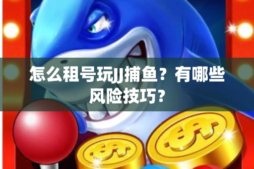 怎么租号玩JJ捕鱼？有哪些风险技巧？